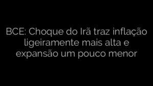 ​BCE: Choque do Irã traz inflação ligeiramente mais alta e expansão um pouco menor 